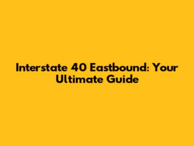 Interstate 40 Eastbound: Your Ultimate Guide