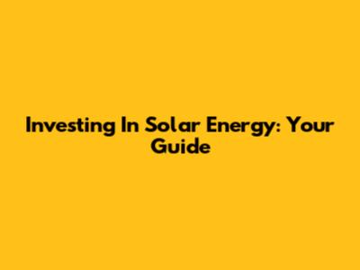 Investing In Solar Energy: Your Guide