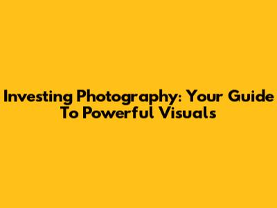 Investing Photography: Your Guide To Powerful Visuals