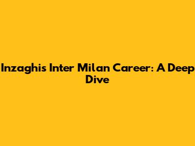 Inzaghi's Inter Milan Career: A Deep Dive