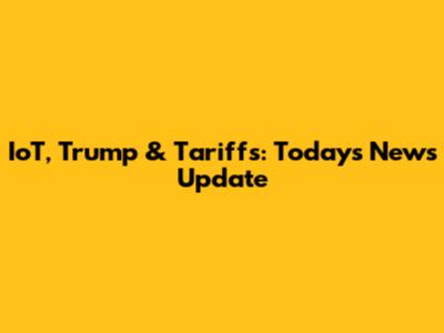 IoT, Trump & Tariffs: Today's News Update