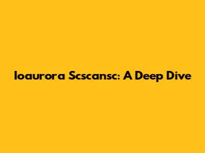 Ioaurora Scscansc: A Deep Dive