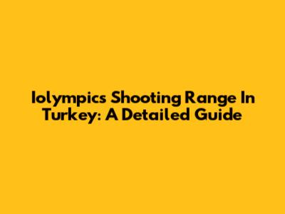 Iolympics Shooting Range In Turkey: A Detailed Guide