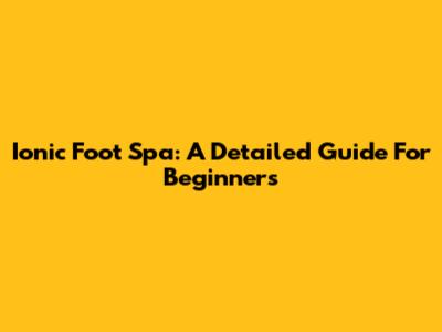 Ionic Foot Spa: A Detailed Guide For Beginners