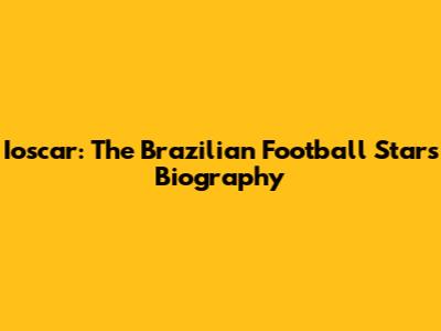 Ioscar: The Brazilian Football Star's Biography