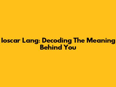 Ioscar Lang: Decoding The Meaning Behind "You"
