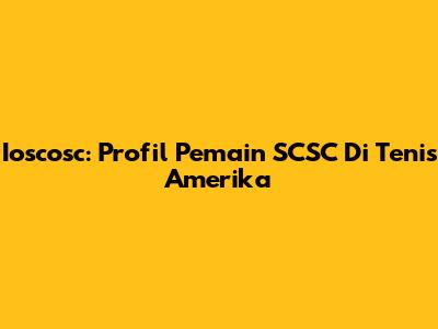 Ioscosc: Profil Pemain SCSC Di Tenis Amerika