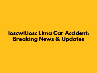 Ioscwiliosc Lima Car Accident: Breaking News & Updates