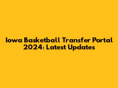 Iowa Basketball Transfer Portal 2024: Latest Updates