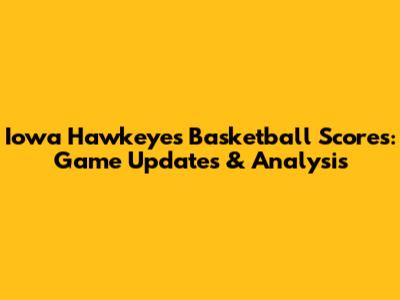 Iowa Hawkeyes Basketball Scores: Game Updates & Analysis