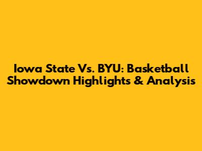 Iowa State Vs. BYU: Basketball Showdown Highlights & Analysis