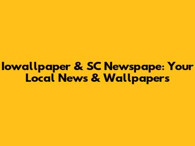 Iowallpaper & SC Newspape: Your Local News & Wallpapers