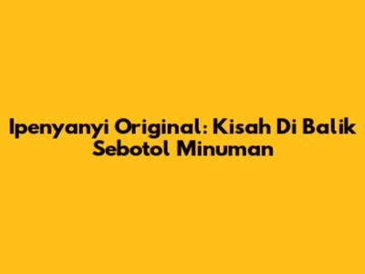 Ipenyanyi Original: Kisah Di Balik Sebotol Minuman