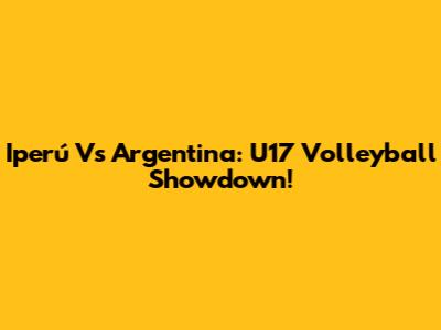 Iperú Vs Argentina: U17 Volleyball Showdown!