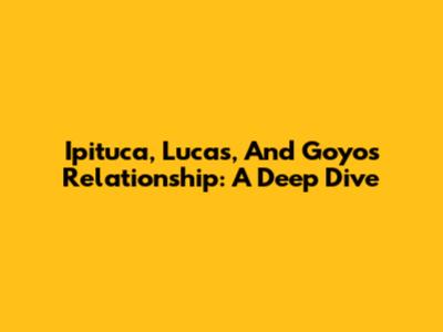 Ipituca, Lucas, And Goyo's Relationship: A Deep Dive
