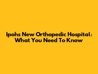 Ipoh's New Orthopedic Hospital: What You Need To Know