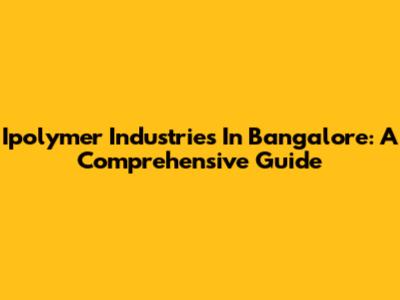 Ipolymer Industries In Bangalore: A Comprehensive Guide