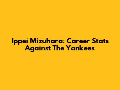 Ippei Mizuhara: Career Stats Against The Yankees