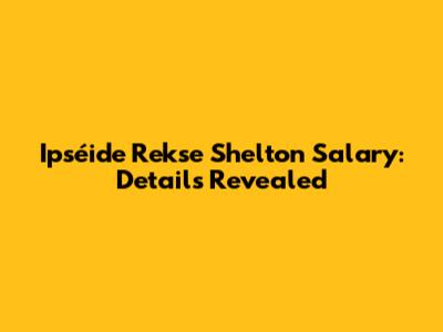 Ipséide Rekse Shelton Salary: Details Revealed