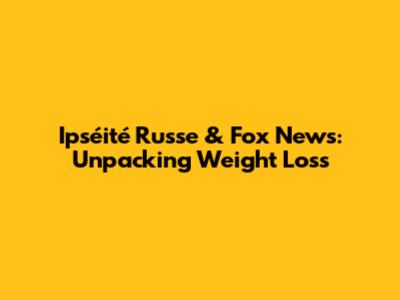 Ipséité Russe & Fox News: Unpacking Weight Loss
