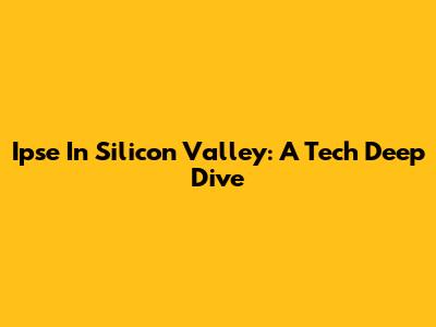 Ipse In Silicon Valley: A Tech Deep Dive