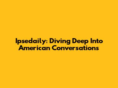 Ipsedaily: Diving Deep Into American Conversations