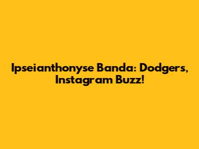 Ipseianthonyse Banda: Dodgers, Instagram Buzz!