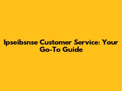 Ipseibsnse Customer Service: Your Go-To Guide