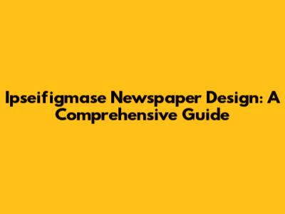 Ipseifigmase Newspaper Design: A Comprehensive Guide