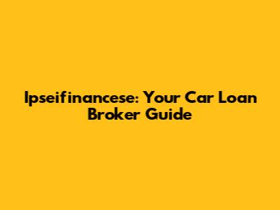 Ipseifinancese: Your Car Loan Broker Guide