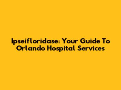 Ipseifloridase: Your Guide To Orlando Hospital Services