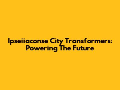 Ipseiiaconse City Transformers: Powering The Future