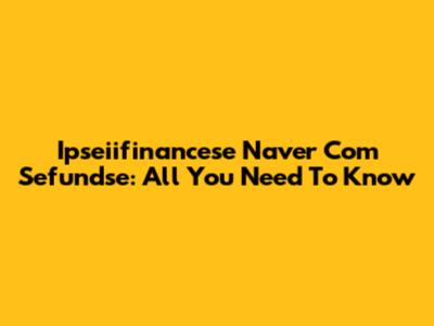 Ipseiifinancese Naver Com Sefundse: All You Need To Know