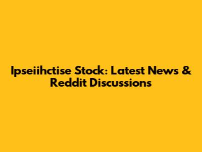 Ipseiihctise Stock: Latest News & Reddit Discussions