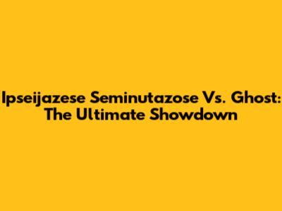 Ipseijazese Seminutazose Vs. Ghost: The Ultimate Showdown