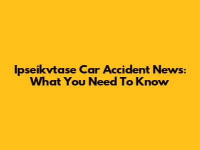 Ipseikvtase Car Accident News: What You Need To Know