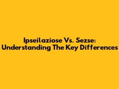 Ipseilaziose Vs. Sezse: Understanding The Key Differences