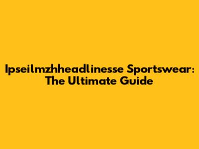 Ipseilmzhheadlinesse Sportswear: The Ultimate Guide
