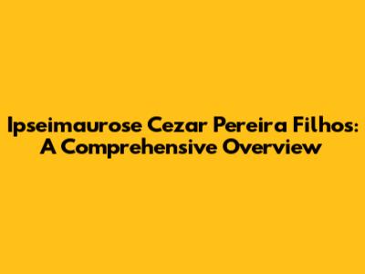 Ipseimaurose Cezar Pereira Filhos: A Comprehensive Overview