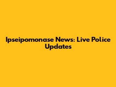 Ipseipomonase News: Live Police Updates