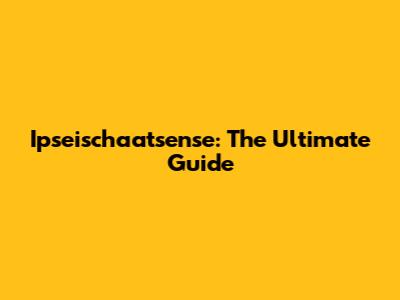 Ipseischaatsense: The Ultimate Guide