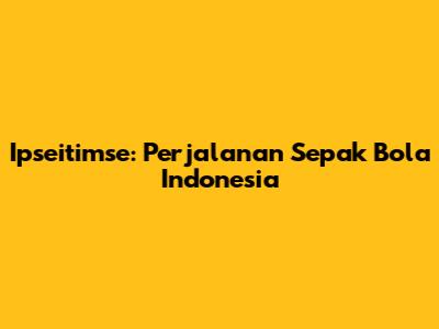 Ipseitimse: Perjalanan Sepak Bola Indonesia