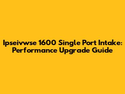 Ipseivwse 1600 Single Port Intake: Performance Upgrade Guide