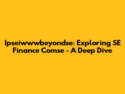 Ipseiwwwbeyondse: Exploring SE Finance Comse - A Deep Dive