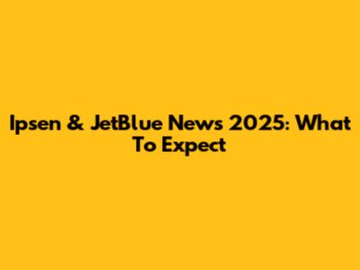 Ipsen & JetBlue News 2025: What To Expect