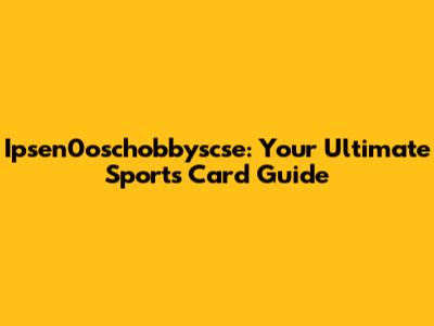 Ipsen0oschobbyscse: Your Ultimate Sports Card Guide