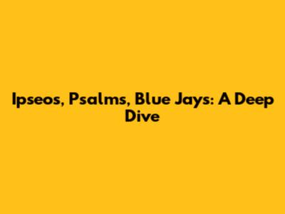 Ipseos, Psalms, Blue Jays: A Deep Dive