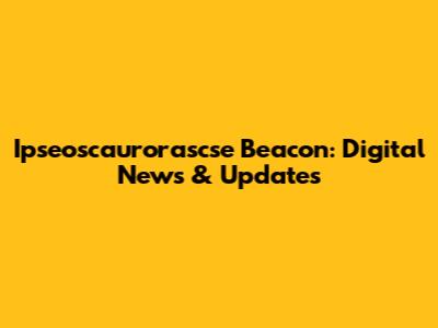 Ipseoscaurorascse Beacon: Digital News & Updates