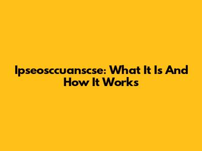 Ipseosccuanscse: What It Is And How It Works