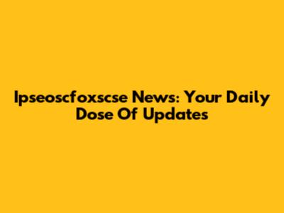 Ipseoscfoxscse News: Your Daily Dose Of Updates